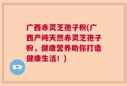 广西赤灵芝孢子粉(广西产纯天然赤灵芝孢子粉，健康营养助你打造健康生活！)