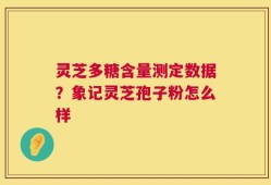 灵芝多糖含量测定数据？象记灵芝孢子粉怎么样