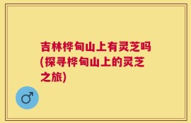 吉林桦甸山上有灵芝吗(探寻桦甸山上的灵芝之旅)