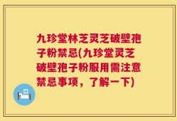 九珍堂林芝灵芝破壁孢子粉禁忌(九珍堂灵芝破壁孢子粉服用需注意禁忌事项，了解一下)