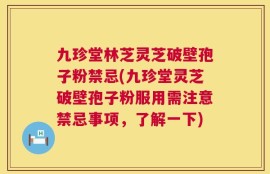 九珍堂林芝灵芝破壁孢子粉禁忌(九珍堂灵芝破壁孢子粉服用需注意禁忌事项，了解一下)