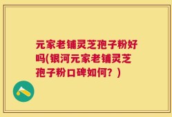 元家老铺灵芝孢子粉好吗(银河元家老铺灵芝孢子粉口碑如何？)