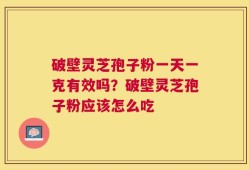 破壁灵芝孢子粉一天一克有效吗？破壁灵芝孢子粉应该怎么吃