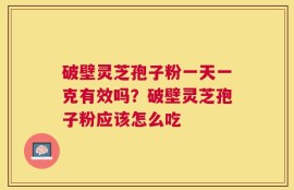 破壁灵芝孢子粉一天一克有效吗？破壁灵芝孢子粉应该怎么吃