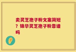 卖灵芝孢子粉文案简短？锦华灵芝孢子粉靠谱吗