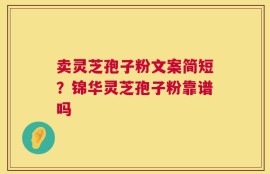 卖灵芝孢子粉文案简短？锦华灵芝孢子粉靠谱吗
