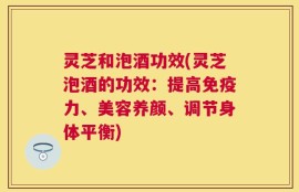 灵芝和泡酒功效(灵芝泡酒的功效：提高免疫力、美容养颜、调节身体平衡)