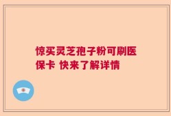 惊买灵芝孢子粉可刷医保卡 快来了解详情