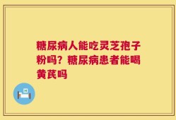 糖尿病人能吃灵芝孢子粉吗？糖尿病患者能喝黄芪吗