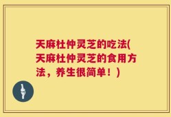 天麻杜仲灵芝的吃法(天麻杜仲灵芝的食用方法，养生很简单！)