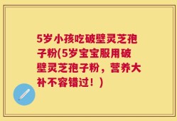 5岁小孩吃破壁灵芝孢子粉(5岁宝宝服用破壁灵芝孢子粉，营养大补不容错过！)