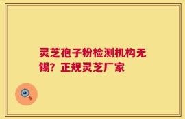 灵芝孢子粉检测机构无锡？正规灵芝厂家