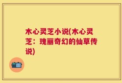 木心灵芝小说(木心灵芝：瑰丽奇幻的仙草传说)