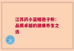 江苏药小蓝帽孢子粉：品质卓越的健康养生之选