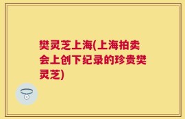樊灵芝上海(上海拍卖会上创下纪录的珍贵樊灵芝)