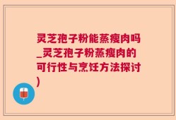 灵芝孢子粉能蒸瘦肉吗_灵芝孢子粉蒸瘦肉的可行性与烹饪方法探讨)