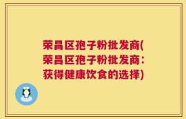 荣昌区孢子粉批发商(荣昌区孢子粉批发商：获得健康饮食的选择)