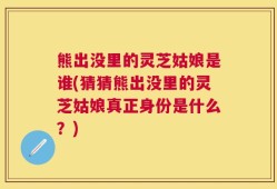 熊出没里的灵芝姑娘是谁(猜猜熊出没里的灵芝姑娘真正身份是什么？)