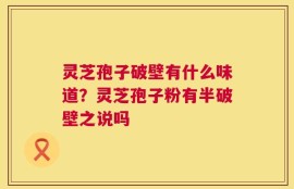 灵芝孢子破壁有什么味道？灵芝孢子粉有半破壁之说吗