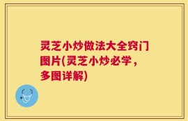 灵芝小炒做法大全窍门图片(灵芝小炒必学，多图详解)