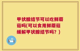 甲状腺结节可以吃鲜蘑菇吗(可以食用鲜蘑菇缓解甲状腺结节吗？)