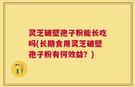 灵芝破壁孢子粉能长吃吗(长期食用灵芝破壁孢子粉有何效益？)