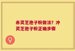 赤灵芝孢子粉做法？冲灵芝孢子粉正确步骤
