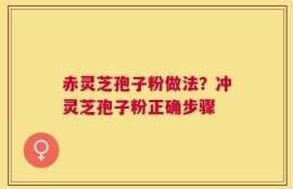 赤灵芝孢子粉做法？冲灵芝孢子粉正确步骤