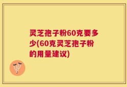 灵芝孢子粉60克要多少(60克灵芝孢子粉的用量建议)