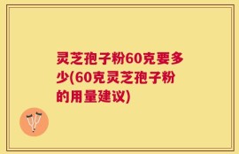 灵芝孢子粉60克要多少(60克灵芝孢子粉的用量建议)