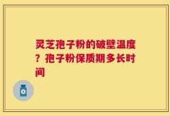 灵芝孢子粉的破壁温度？孢子粉保质期多长时间
