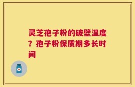 灵芝孢子粉的破壁温度？孢子粉保质期多长时间