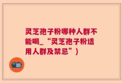 灵芝孢子粉哪种人群不能喝_“灵芝孢子粉适用人群及禁忌”)