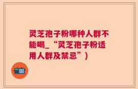 灵芝孢子粉哪种人群不能喝_“灵芝孢子粉适用人群及禁忌”)