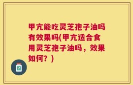 甲亢能吃灵芝孢子油吗有效果吗(甲亢适合食用灵芝孢子油吗，效果如何？)