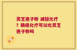 灵芝孢子粉 减轻化疗？肠癌化疗可以吃灵芝孢子粉吗