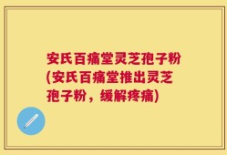 安氏百痛堂灵芝孢子粉(安氏百痛堂推出灵芝孢子粉，缓解疼痛)