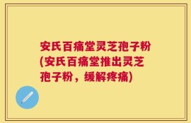 安氏百痛堂灵芝孢子粉(安氏百痛堂推出灵芝孢子粉，缓解疼痛)
