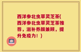 西洋参北虫草灵芝茶(西洋参北虫草灵芝茶推荐，滋补养颜兼顾，提升免疫力！)