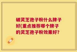 破灵芝孢子粉什么牌子好(重点推荐哪个牌子的灵芝孢子粉效果好？