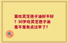 夏吃灵芝孢子油好不好？30岁吃灵芝孢子油是不是有点过早了？