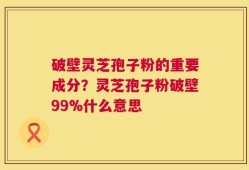 破壁灵芝孢子粉的重要成分？灵芝孢子粉破壁99%什么意思