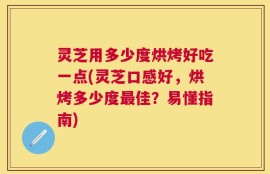 灵芝用多少度烘烤好吃一点(灵芝口感好，烘烤多少度最佳？易懂指南)