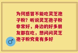 为何感冒不能吃灵芝孢子粉？听说灵芝孢子粉非常好，身边的好多朋友都在吃，想问问灵芝孢子粉究竟有多好