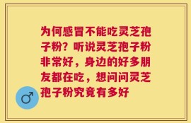 为何感冒不能吃灵芝孢子粉？听说灵芝孢子粉非常好，身边的好多朋友都在吃，想问问灵芝孢子粉究竟有多好
