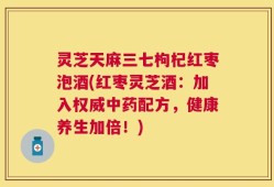 灵芝天麻三七枸杞红枣泡酒(红枣灵芝酒：加入权威中药配方，健康养生加倍！)