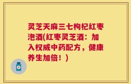 灵芝天麻三七枸杞红枣泡酒(红枣灵芝酒：加入权威中药配方，健康养生加倍！)