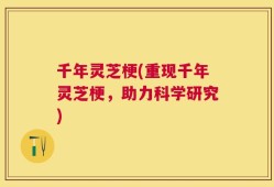千年灵芝梗(重现千年灵芝梗，助力科学研究)
