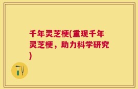 千年灵芝梗(重现千年灵芝梗，助力科学研究)