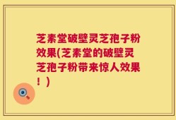 芝素堂破壁灵芝孢子粉效果(芝素堂的破壁灵芝孢子粉带来惊人效果！)